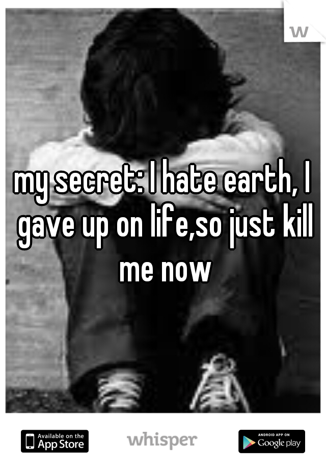 my secret: I hate earth, I gave up on life,so just kill me now