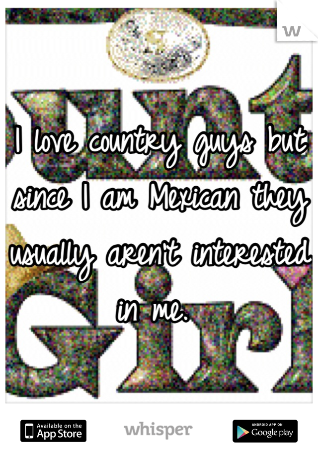 I love country guys but since I am Mexican they usually aren't interested in me. 