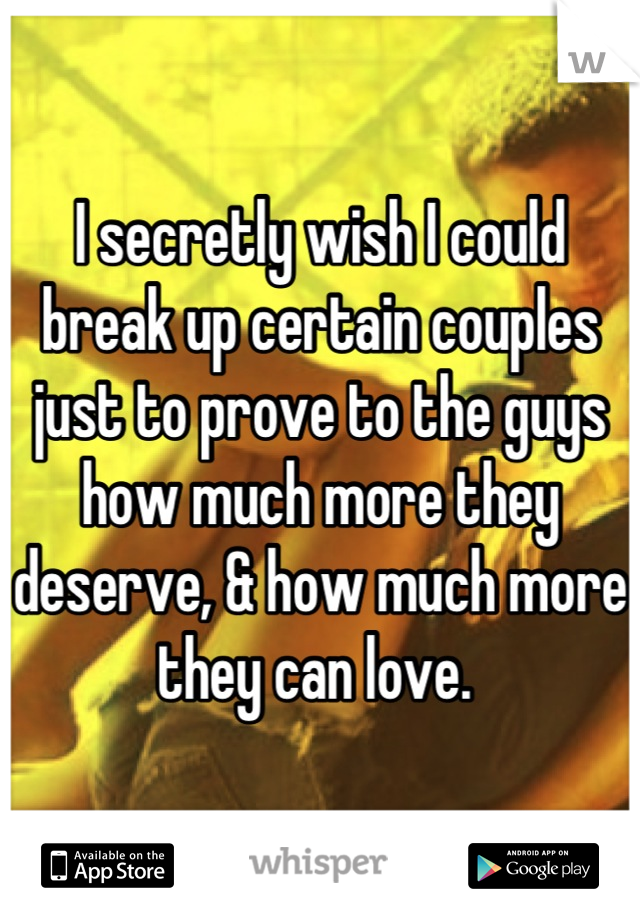 I secretly wish I could break up certain couples just to prove to the guys how much more they deserve, & how much more they can love. 