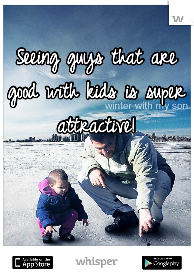 Seeing guys that are good with kids is super attractive!