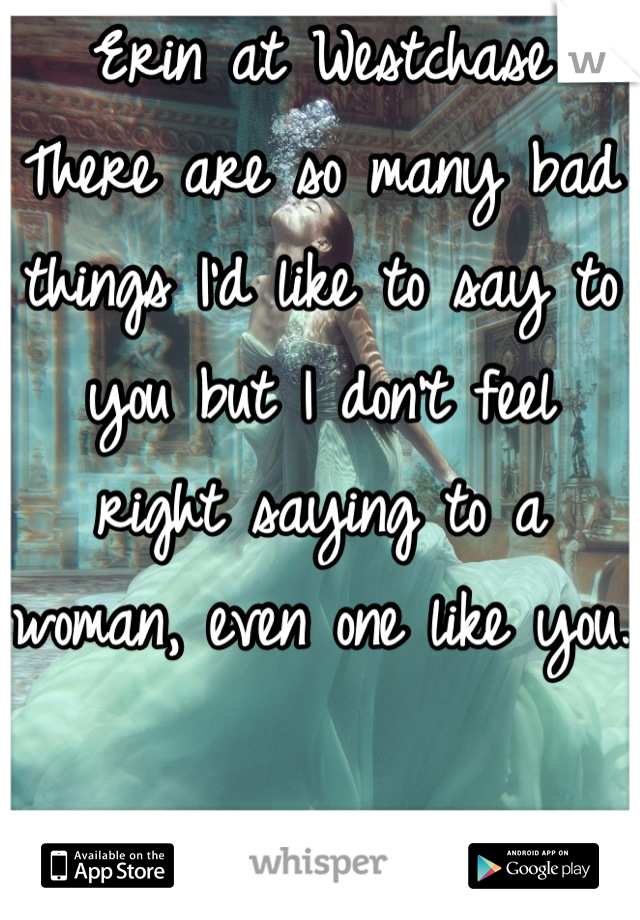 Erin at Westchase
There are so many bad things I'd like to say to you but I don't feel right saying to a woman, even one like you.

I feel bad for you