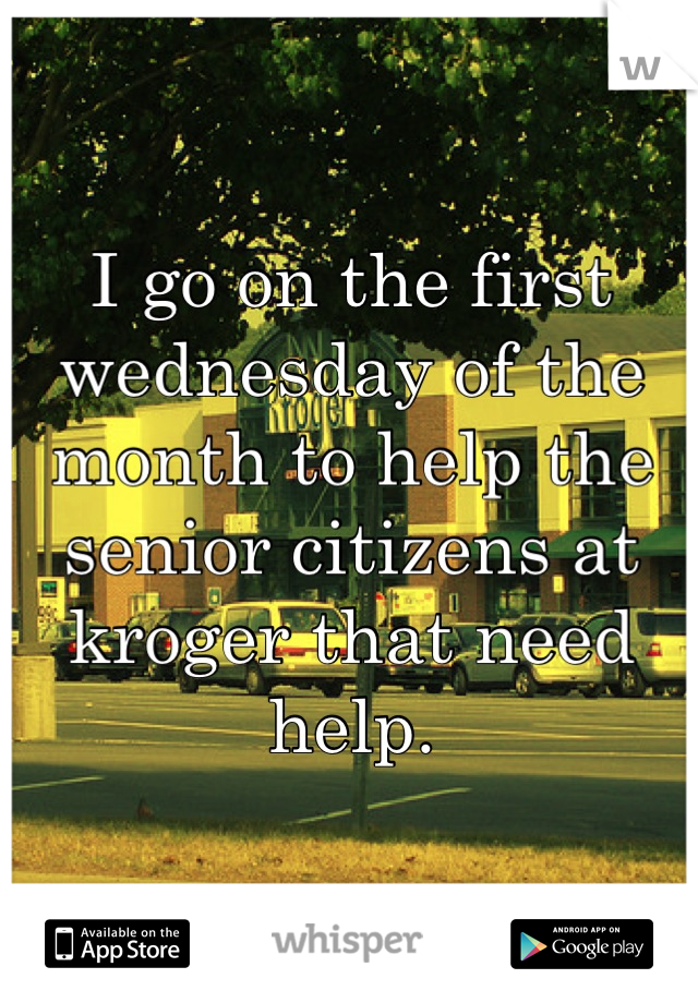 I go on the first wednesday of the month to help the senior citizens at kroger that need help.