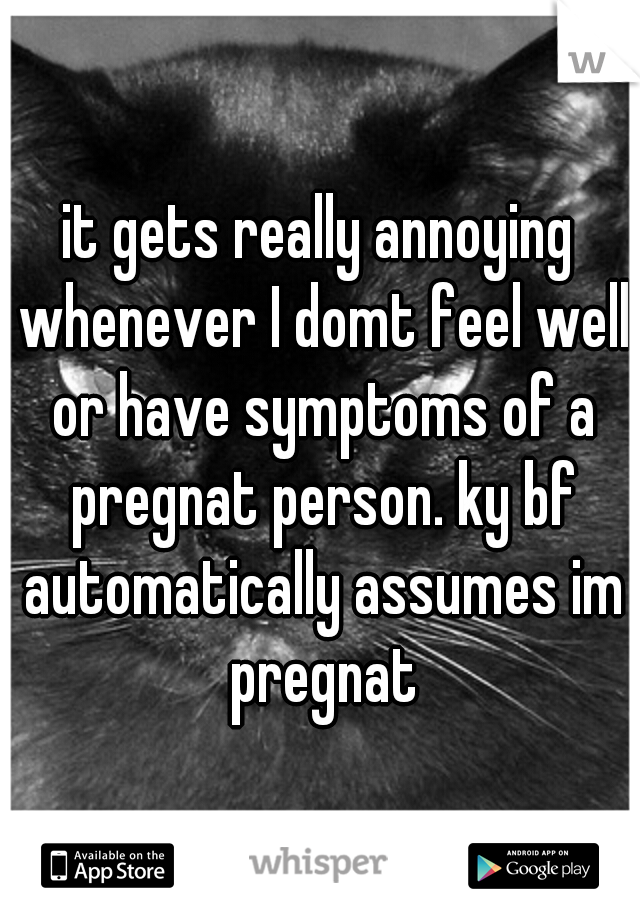 it gets really annoying whenever I domt feel well or have symptoms of a pregnat person. ky bf automatically assumes im pregnat