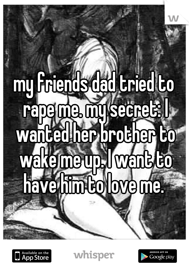 my friends dad tried to rape me. my secret: I wanted her brother to wake me up. I want to have him to love me. 