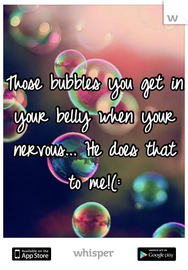 Those bubbles you get in your belly when your nervous... He does that to me!(: