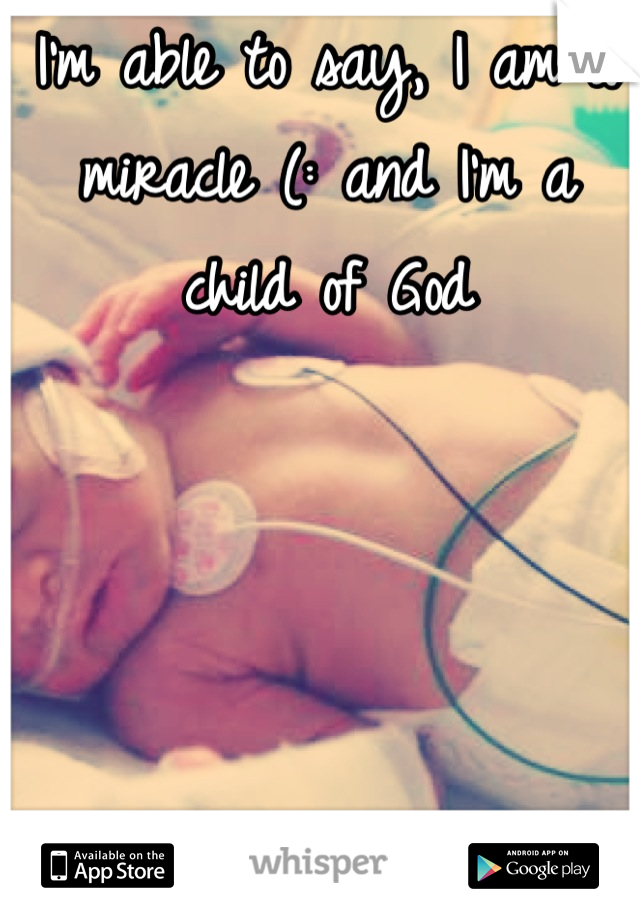 I'm able to say, I am a miracle (: and I'm a child of God