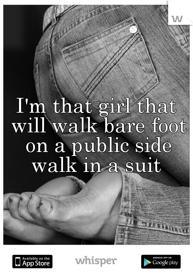 I'm that girl that will walk bare foot on a public side walk in a suit 