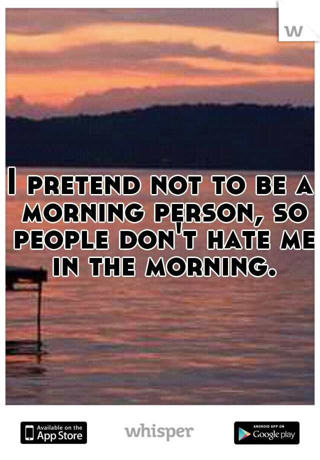 I pretend not to be a morning person, so people don't hate me in the morning.