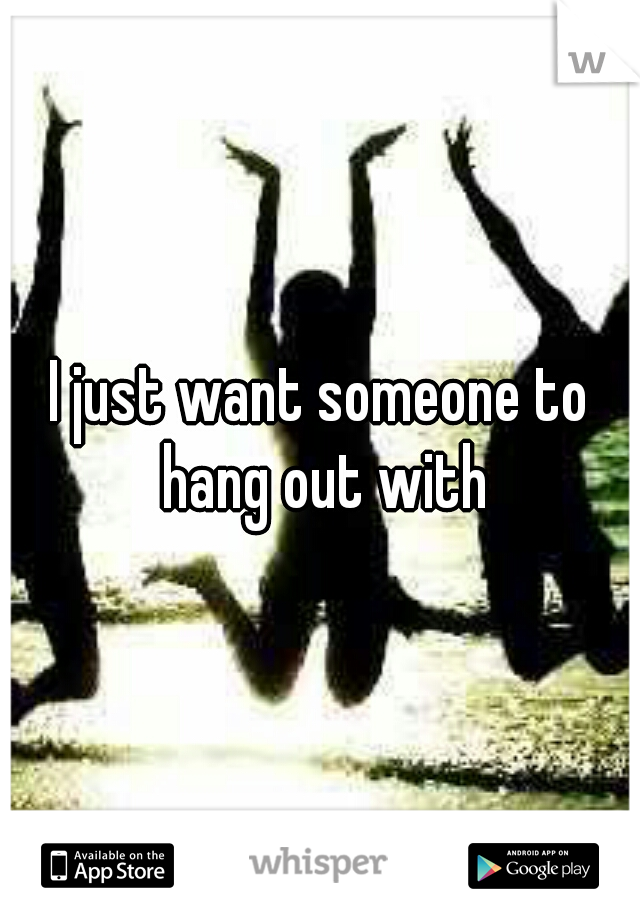 I just want someone to hang out with