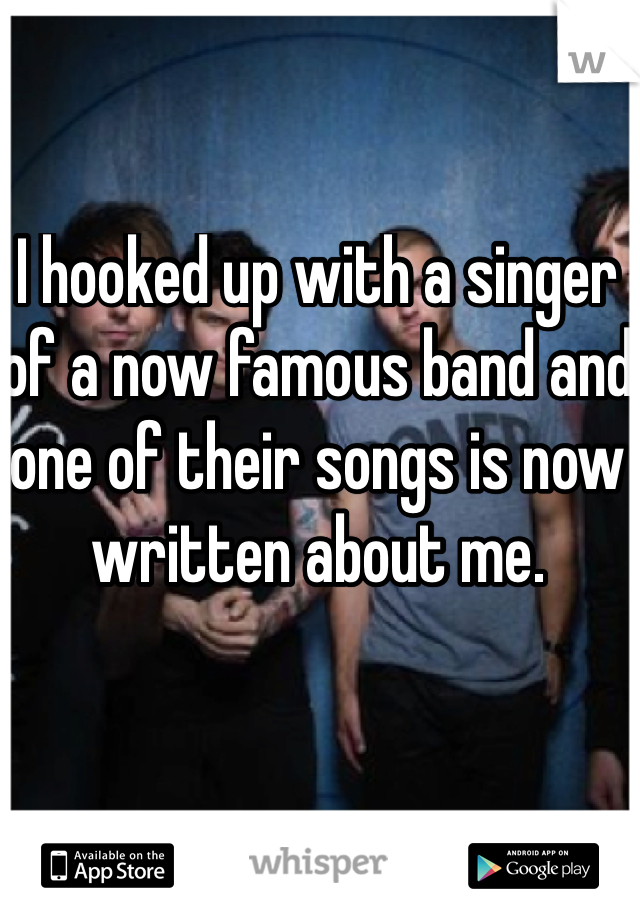 I hooked up with a singer of a now famous band and one of their songs is now written about me.