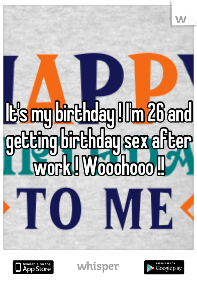 It's my birthday ! I'm 26 and getting birthday sex after work ! Wooohooo !!