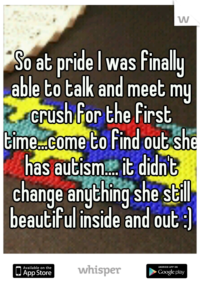 So at pride I was finally able to talk and meet my crush for the first time...come to find out she has autism.... it didn't change anything she still beautiful inside and out :)