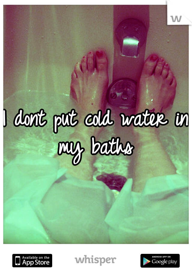 I dont put cold water in my baths 