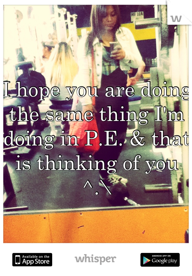 I hope you are doing the same thing I'm doing in P.E. & that is thinking of you ^.\