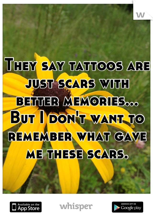 They say tattoos are just scars with better memories... But I don't want to remember what gave me these scars.