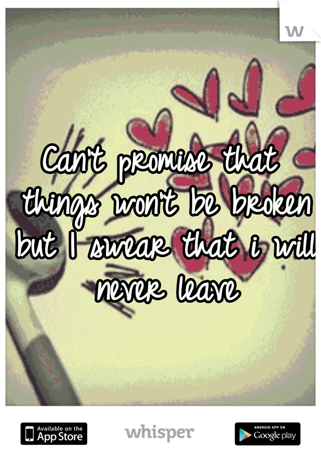 Can't promise that things won't be broken but I swear that i will never leave