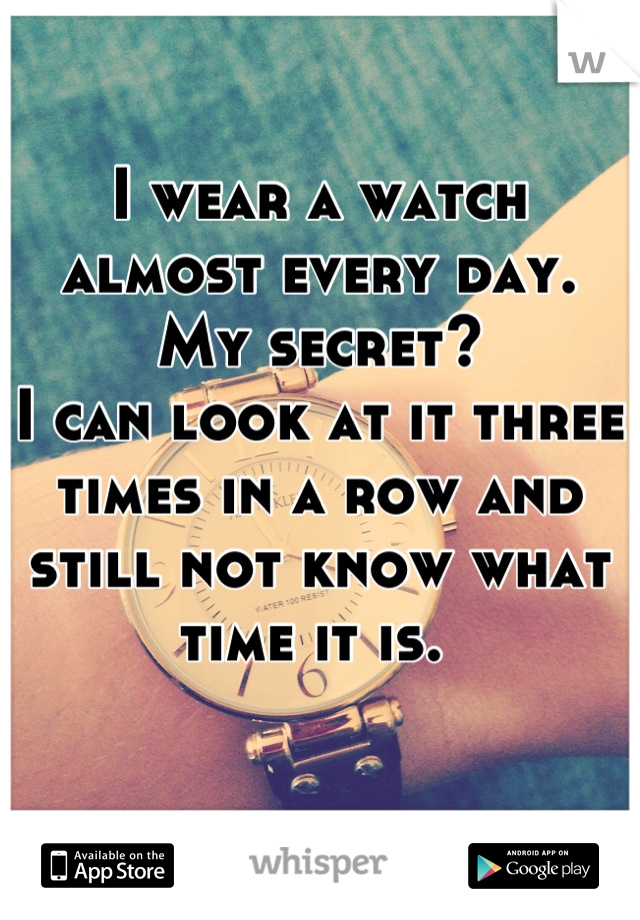 I wear a watch almost every day.
My secret?
I can look at it three times in a row and still not know what time it is. 