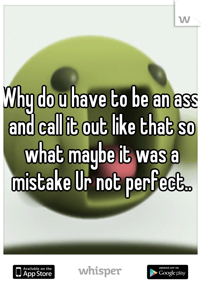 Why do u have to be an ass and call it out like that so what maybe it was a mistake Ur not perfect..