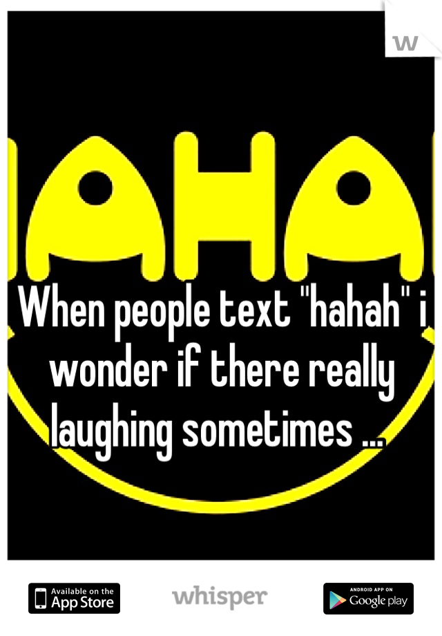 When people text "hahah" i wonder if there really laughing sometimes ... 