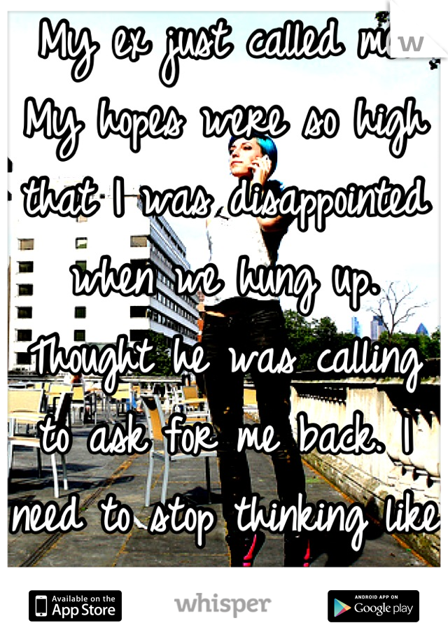 My ex just called me. My hopes were so high that I was disappointed when we hung up. Thought he was calling to ask for me back. I need to stop thinking like that.