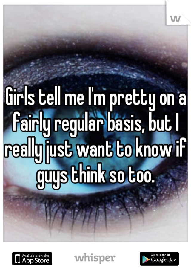 Girls tell me I'm pretty on a fairly regular basis, but I really just want to know if guys think so too.