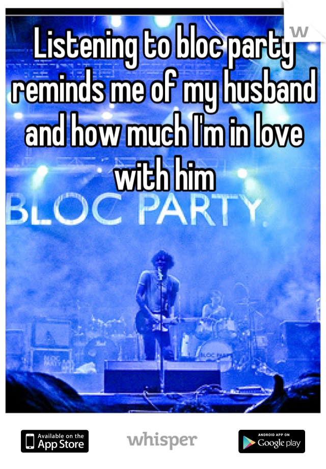 Listening to bloc party reminds me of my husband and how much I'm in love with him