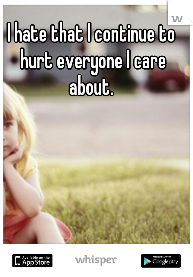 I hate that I continue to hurt everyone I care about. 