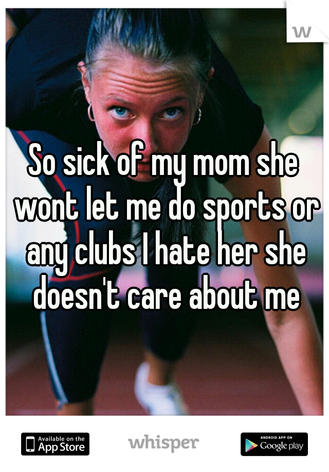 So sick of my mom she wont let me do sports or any clubs I hate her she doesn't care about me