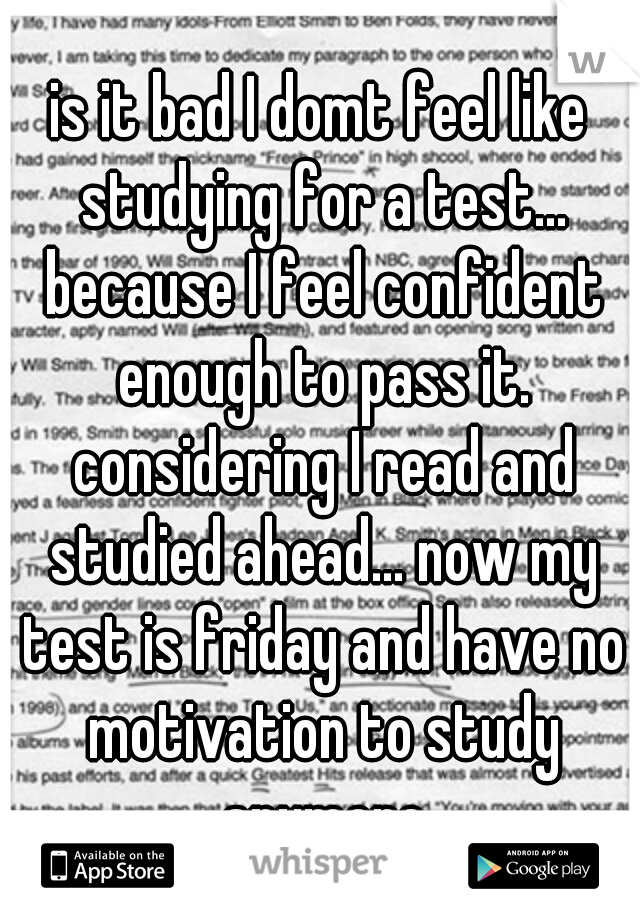 is it bad I domt feel like studying for a test... because I feel confident enough to pass it. considering I read and studied ahead... now my test is friday and have no motivation to study anymore