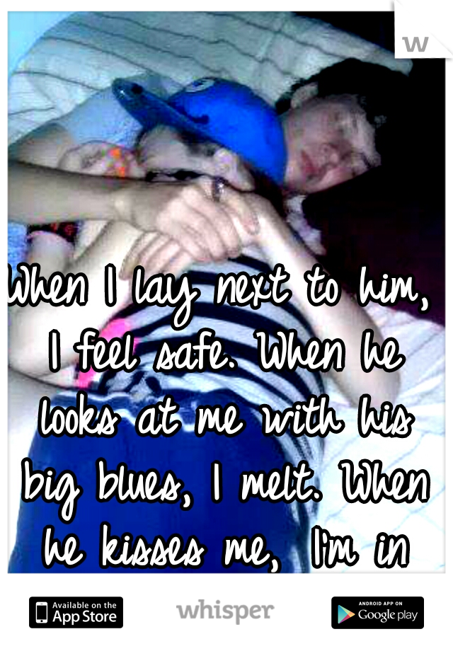 When I lay next to him, I feel safe. When he looks at me with his big blues, I melt. When he kisses me, 
I'm in heaven.