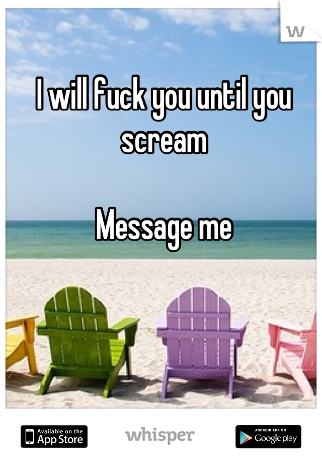 I will fuck you until you scream

Message me