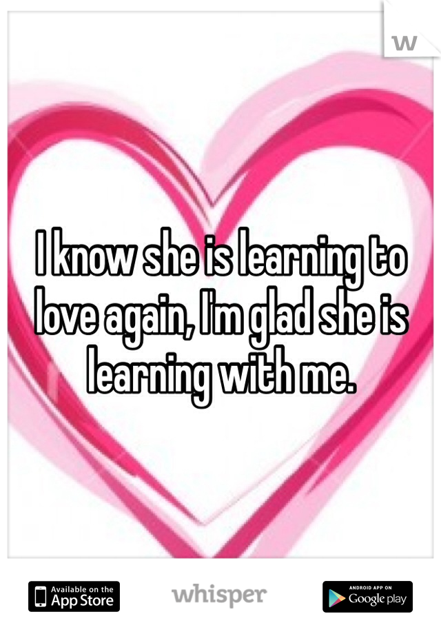 I know she is learning to love again, I'm glad she is learning with me. 