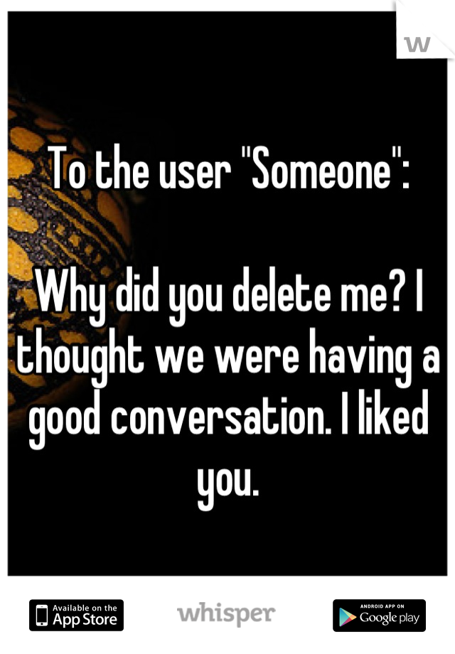 To the user "Someone":

Why did you delete me? I thought we were having a good conversation. I liked you.