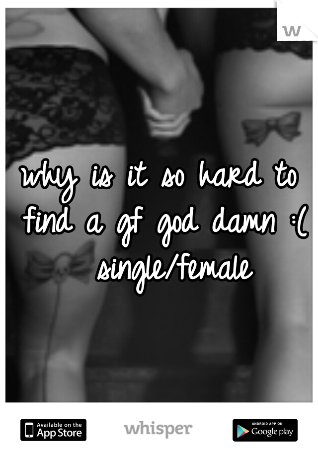 why is it so hard to find a gf god damn :( 
single/female