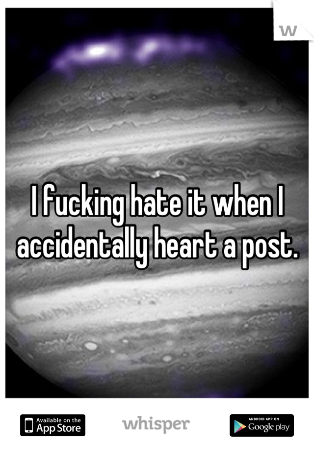 I fucking hate it when I accidentally heart a post.