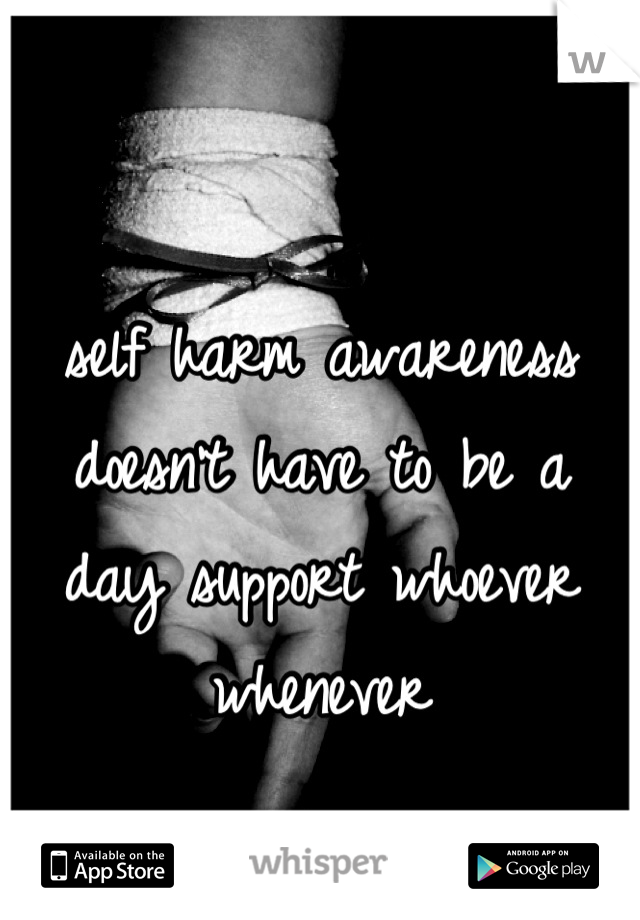 self harm awareness doesn't have to be a day support whoever whenever