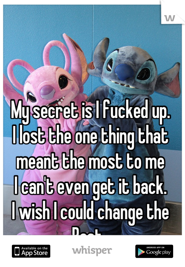 My secret is I fucked up. 
I lost the one thing that 
meant the most to me
I can't even get it back. 
I wish I could change the
Past. 