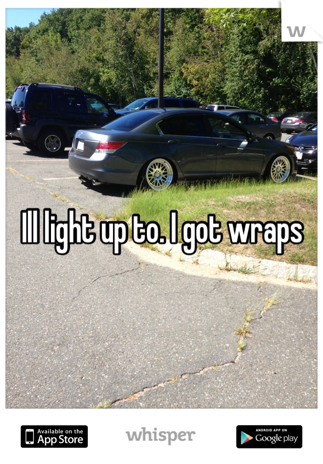 Ill light up to. I got wraps