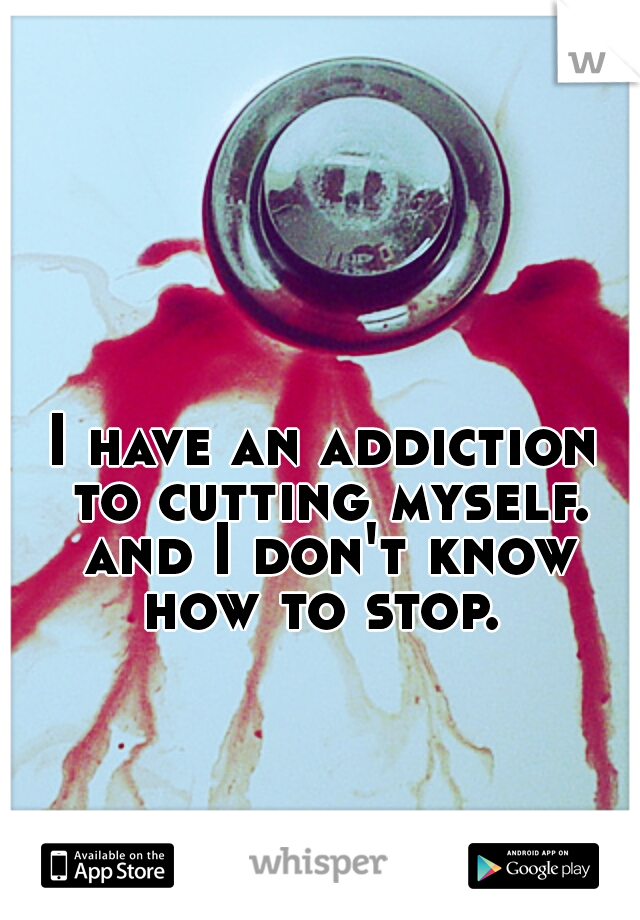 I have an addiction to cutting myself. and I don't know how to stop. 