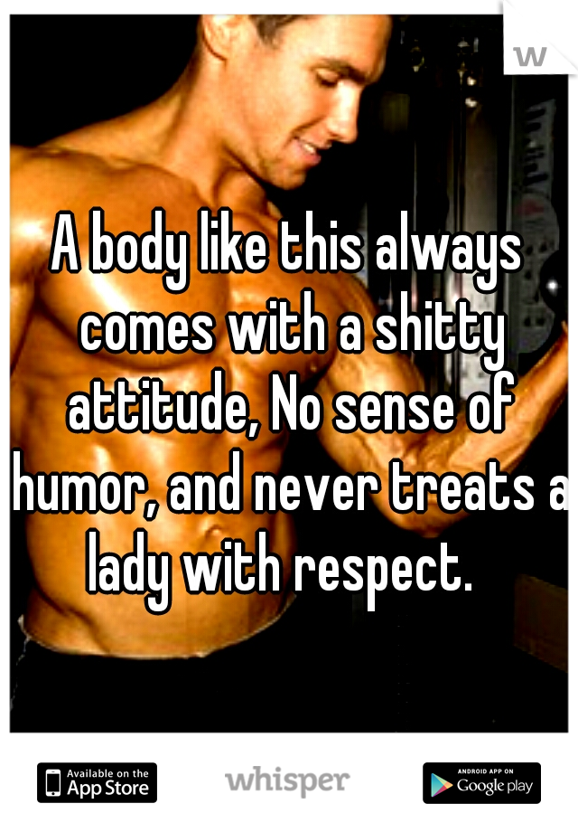 A body like this always comes with a shitty attitude, No sense of humor, and never treats a lady with respect.  