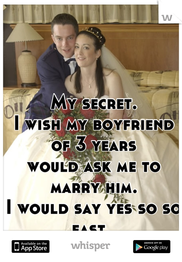 My secret.
I wish my boyfriend of 3 years 
would ask me to marry him.  
I would say yes so so fast. 