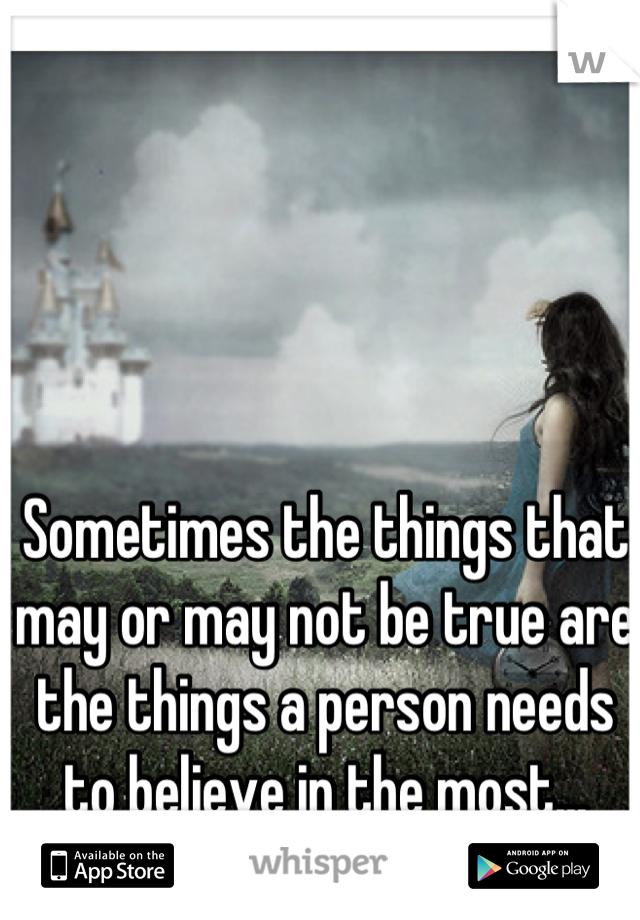 Sometimes the things that may or may not be true are the things a person needs to believe in the most...