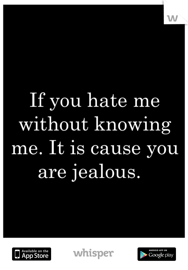 If you hate me without knowing me. It is cause you are jealous.  