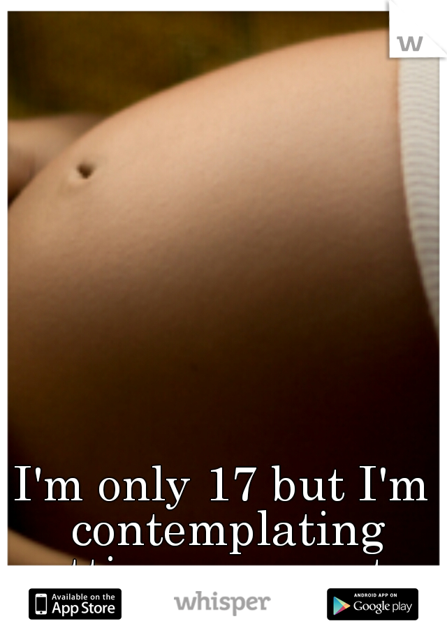 I'm only 17 but I'm contemplating getting pregnant... 