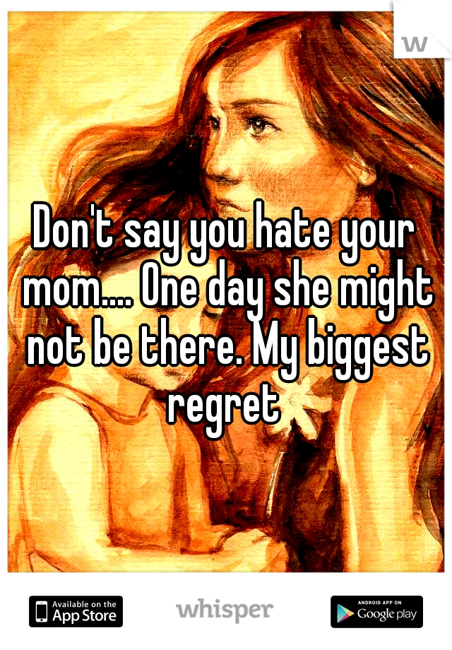 Don't say you hate your mom.... One day she might not be there. My biggest regret 