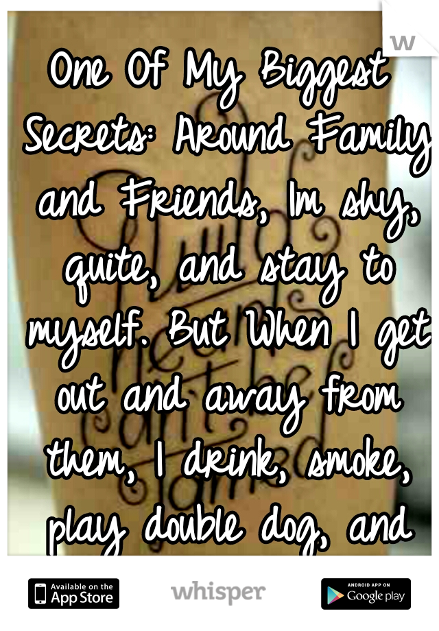 One Of My Biggest Secrets: Around Family and Friends, Im shy, quite, and stay to myself. But When I get out and away from them, I drink, smoke, play double dog, and do the stupidest Shit....;)