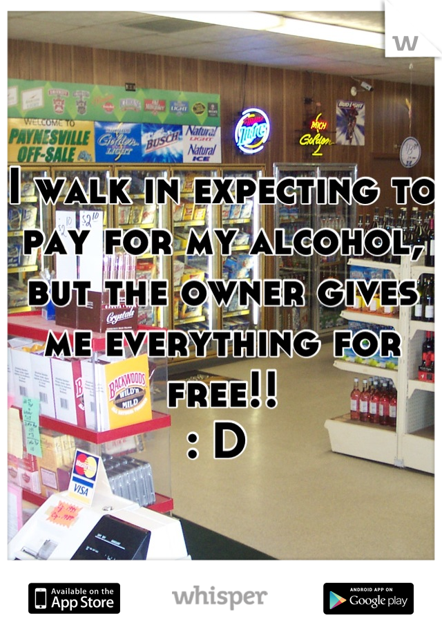 I walk in expecting to pay for my alcohol, but the owner gives me everything for free!! 
: D 