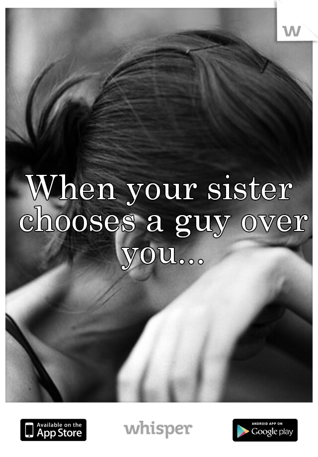 When your sister chooses a guy over you...