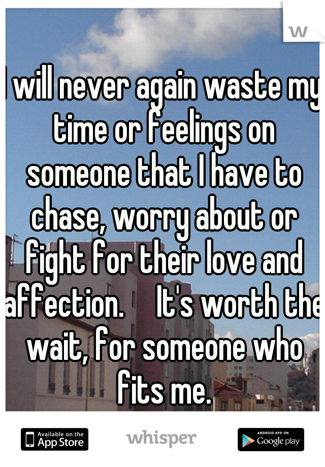 I will never again waste my time or feelings on someone that I have to chase, worry about or fight for their love and affection.

It's worth the wait, for someone who fits me.