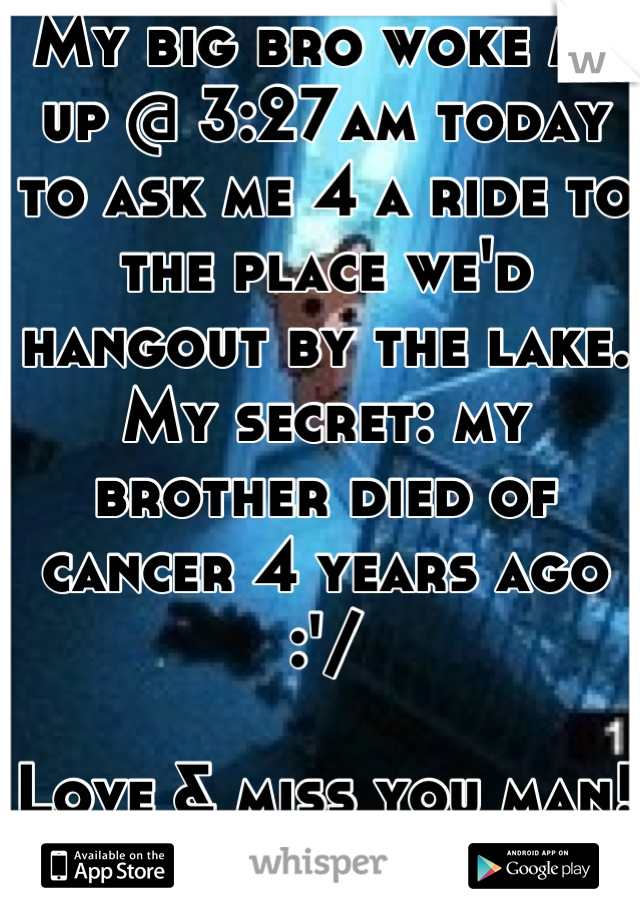 My big bro woke me up @ 3:27am today to ask me 4 a ride to the place we'd hangout by the lake.
My secret: my brother died of cancer 4 years ago :'/ 

Love & miss you man!<3